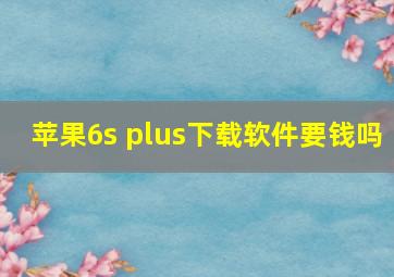 苹果6s plus下载软件要钱吗